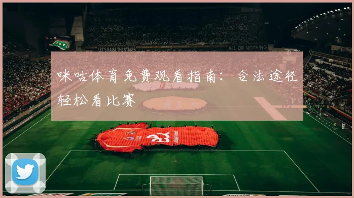 咪咕体育免费观看指南：合法途径轻松看比赛