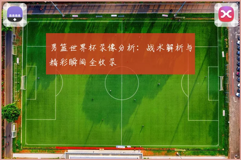 男篮世界杯录像分析：战术解析与精彩瞬间全收录