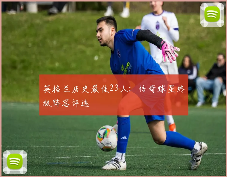 英格兰历史最佳23人：传奇球星终极阵容评选