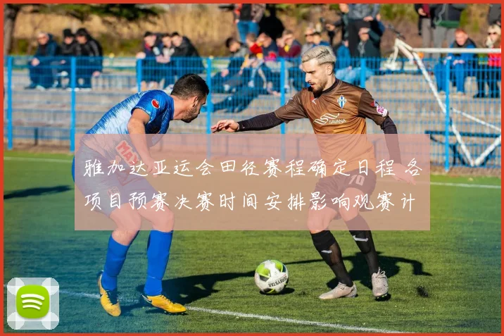 雅加达亚运会田径赛程确定日程 各项目预赛决赛时间安排影响观赛计划