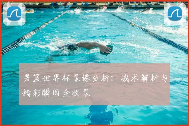 男篮世界杯录像分析：战术解析与精彩瞬间全收录