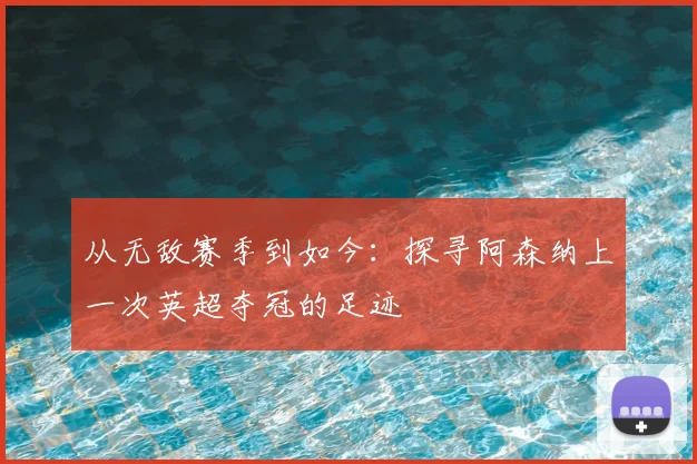 从无敌赛季到如今：探寻阿森纳上一次英超夺冠的足迹