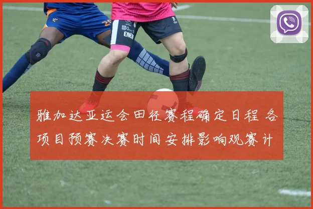 雅加达亚运会田径赛程确定日程 各项目预赛决赛时间安排影响观赛计划