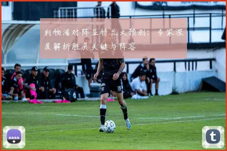 利物浦对阵亚特兰大预测：专家深度解析胜负关键与阵容