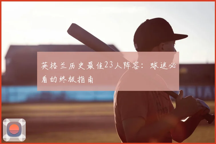 英格兰历史最佳23人阵容：球迷必看的终极指南