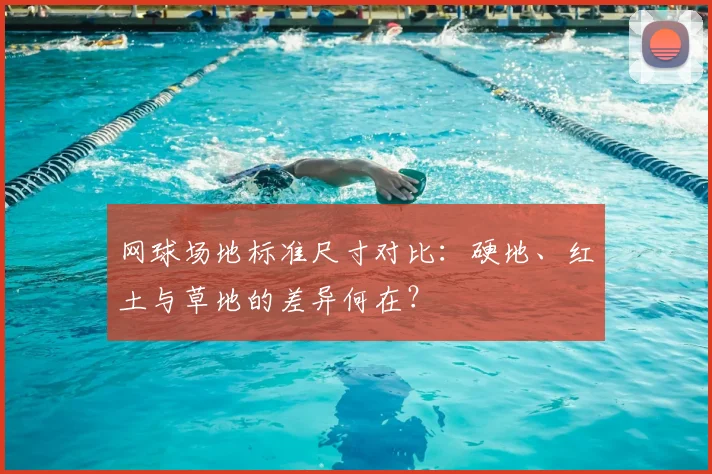 网球场地标准尺寸对比：硬地、红土与草地的差异何在？