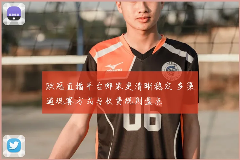欧冠直播平台哪家更清晰稳定 多渠道观赛方式与收费规则盘点