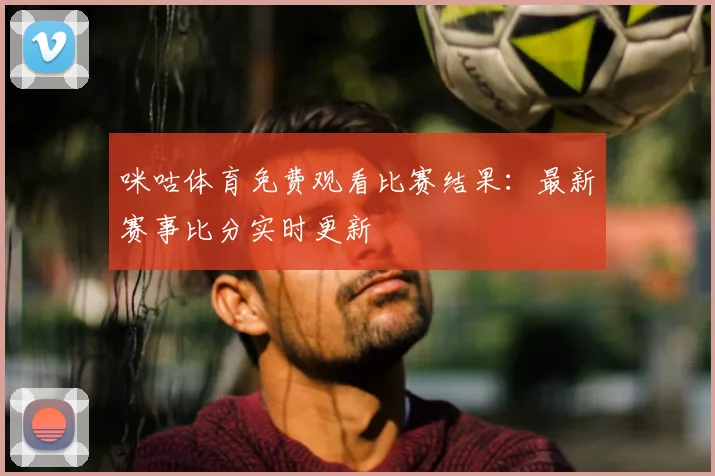 咪咕体育免费观看比赛结果：最新赛事比分实时更新