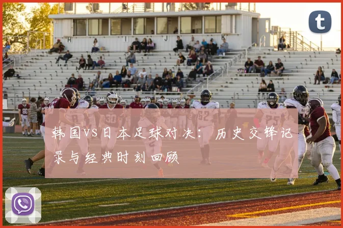 韩国vs日本足球对决：历史交锋记录与经典时刻回顾