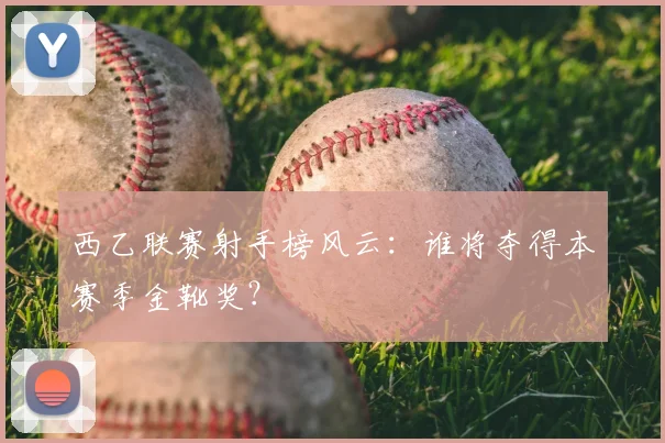 西乙联赛射手榜风云：谁将夺得本赛季金靴奖？