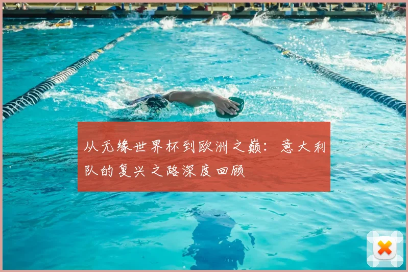 从无缘世界杯到欧洲之巅：意大利队的复兴之路深度回顾