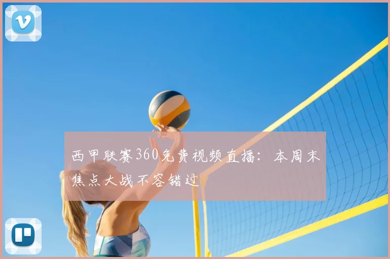 西甲联赛360免费视频直播:本周末焦点大战不容错过