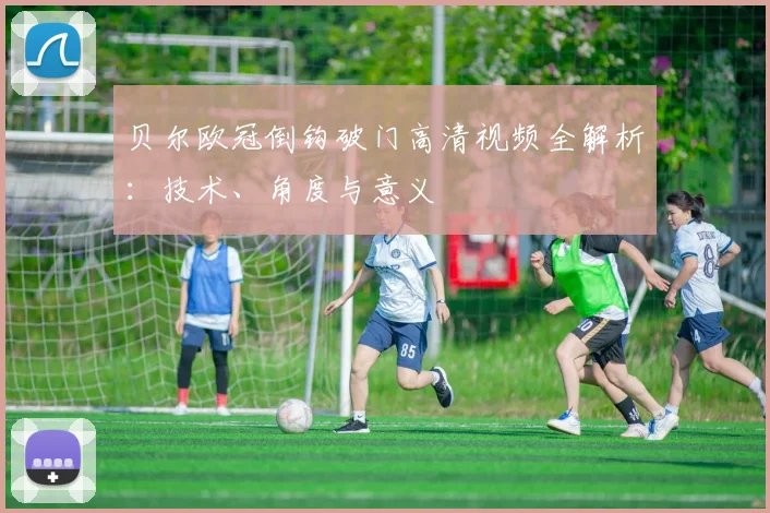 贝尔欧冠倒钩破门高清视频全解析：技术、角度与意义