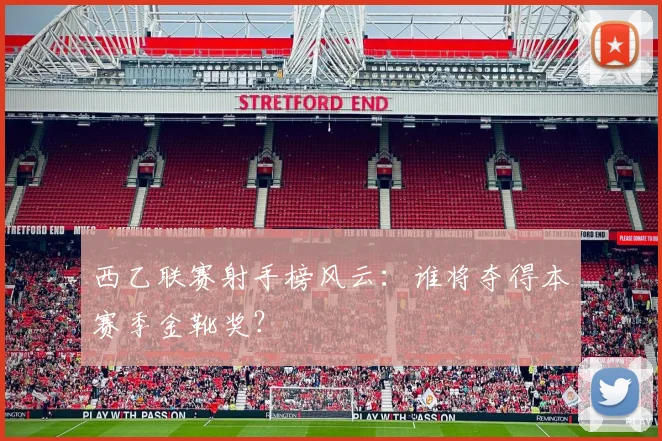 西乙联赛射手榜风云:谁将夺得本赛季金靴奖?