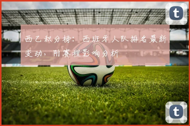 西乙积分榜:西班牙人队排名最新变动,附赛程影响分析