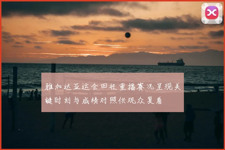 雅加达亚运会田径重播赛况呈现关键时刻与成绩对照供观众复看