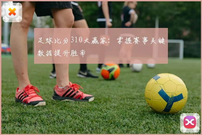 足球比分310大赢家：掌握赛事关键数据提升胜率
