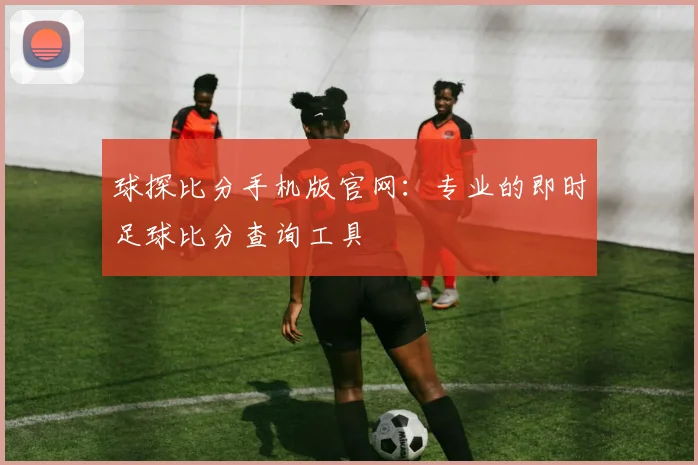 球探比分手机版官网：专业的即时足球比分查询工具