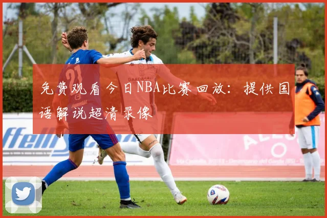 免费观看今日NBA比赛回放：提供国语解说超清录像
