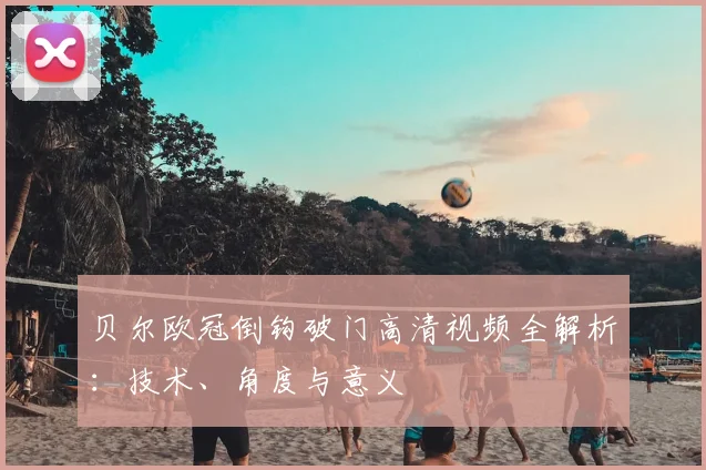 贝尔欧冠倒钩破门高清视频全解析:技术、角度与意义