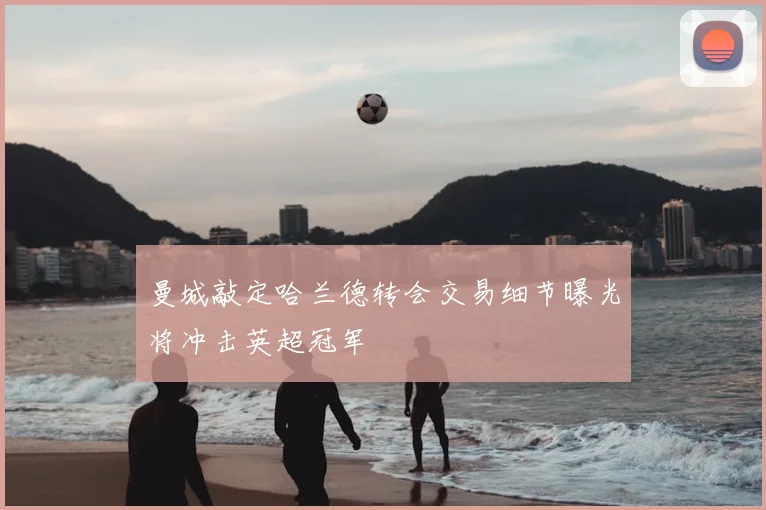 曼城敲定哈兰德转会交易细节曝光将冲击英超冠军