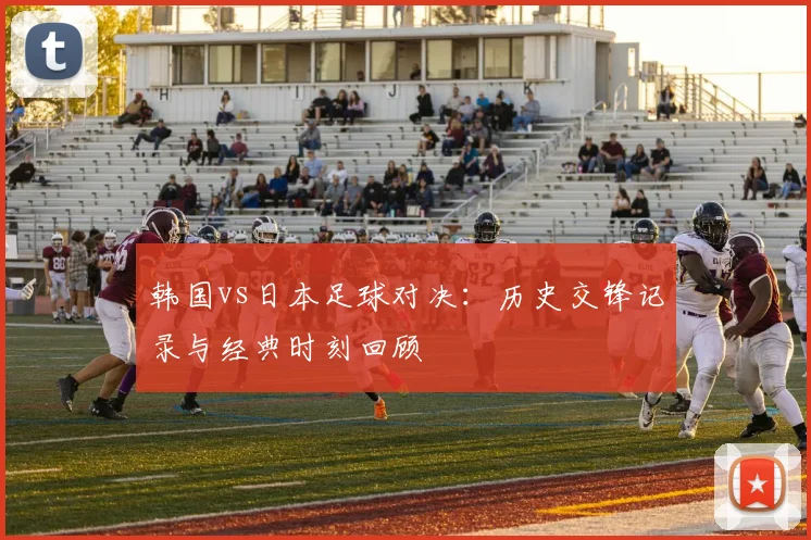 韩国vs日本足球对决:历史交锋记录与经典时刻回顾