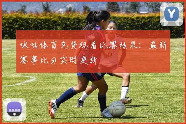 咪咕体育免费观看比赛结果：最新赛事比分实时更新