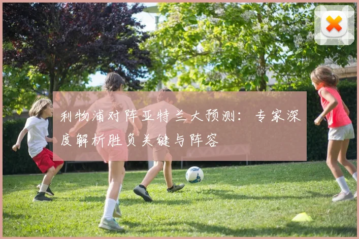 利物浦对阵亚特兰大预测：专家深度解析胜负关键与阵容