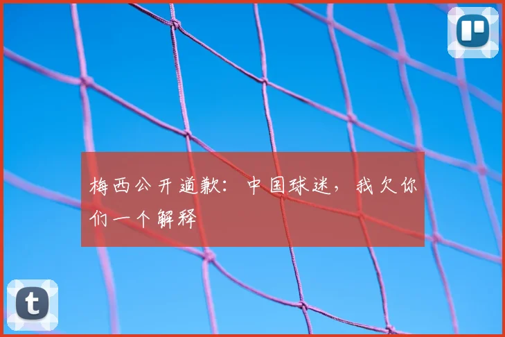 梅西公开道歉：中国球迷，我欠你们一个解释